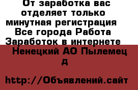 От заработка вас отделяет только 5 минутная регистрация  - Все города Работа » Заработок в интернете   . Ненецкий АО,Пылемец д.